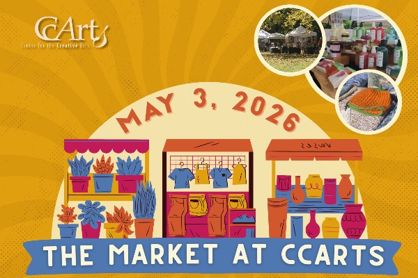 Yellow background with sun rays, featuring Center for the Creative Arts (CCArts) logo in top left corner. Three photographs of previous events and vendors in top right corner. In center of image, the Market at CCArts logo, alongside the event date "May 3, 2026".